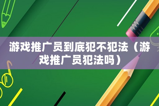 游戲推廣員到底犯不犯法（游戲推廣員犯法嗎）
