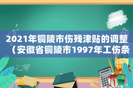 2021年銅陵市傷殘津貼的調整（安徽省銅陵市1997年工傷條例）