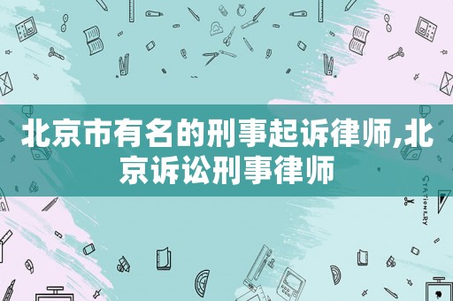 北京市有名的刑事起訴律師,北京訴訟刑事律師
