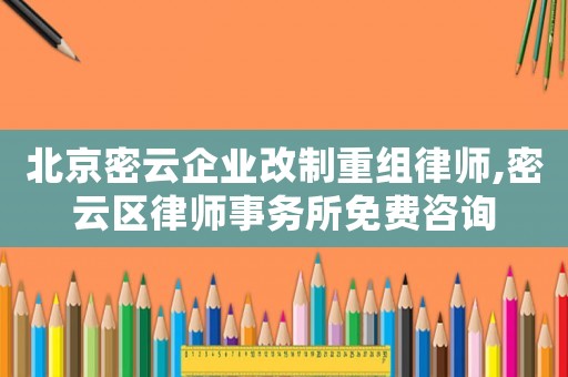 北京密云企業(yè)改制重組律師,密云區(qū)律師事務(wù)所免費(fèi)咨詢(xún)