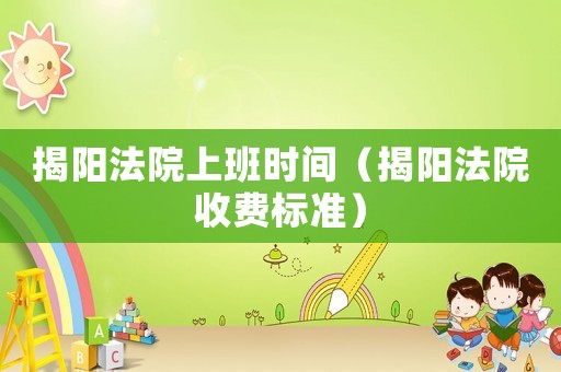 揭陽法院上班時間（揭陽法院收費標準）