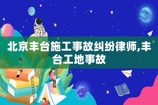 北京豐臺施工事故糾紛律師,豐臺工地事故
