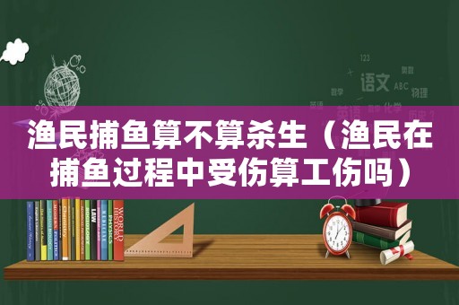 漁民捕魚算不算殺生（漁民在捕魚過程中受傷算工傷嗎）