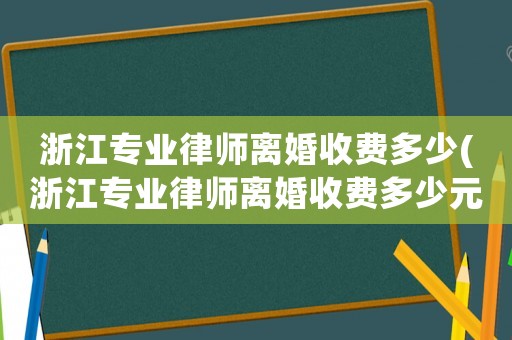 浙江專業(yè)律師離婚收費(fèi)多少(浙江專業(yè)律師離婚收費(fèi)多少元)
