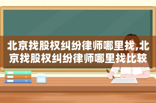 北京找股權(quán)糾紛律師哪里找,北京找股權(quán)糾紛律師哪里找比較好