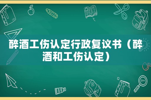 醉酒工傷認定行政復議書（醉酒和工傷認定）