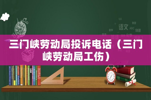 三門峽勞動局投訴電話（三門峽勞動局工傷）