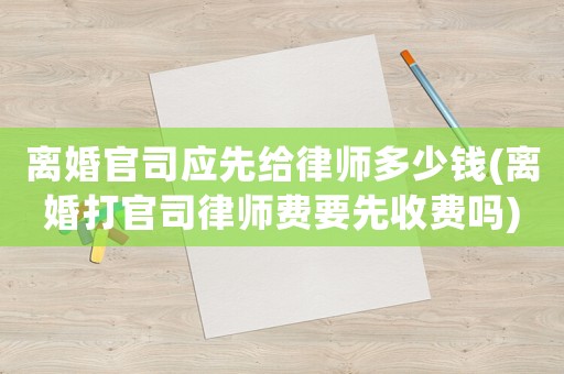 離婚官司應先給律師多少錢(離婚打官司律師費要先收費嗎)
