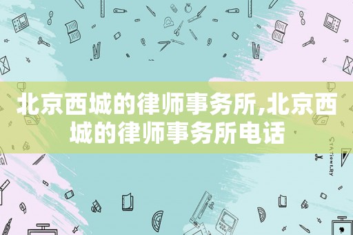 北京西城的律師事務所,北京西城的律師事務所電話