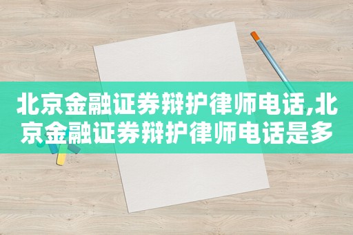 北京金融證券辯護(hù)律師電話,北京金融證券辯護(hù)律師電話是多少