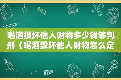 喝酒損壞他人財物多少錢夠判刑（喝酒毀壞他人財物怎么定罪）