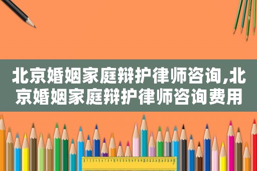 北京婚姻家庭辯護律師咨詢,北京婚姻家庭辯護律師咨詢費用