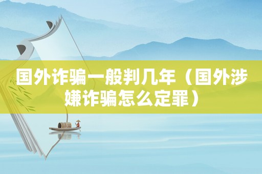 國外詐騙一般判幾年（國外涉嫌詐騙怎么定罪）