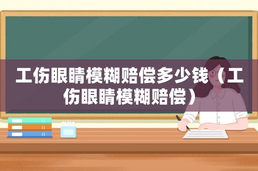 工傷眼睛模糊賠償多少錢（工傷眼睛模糊賠償）