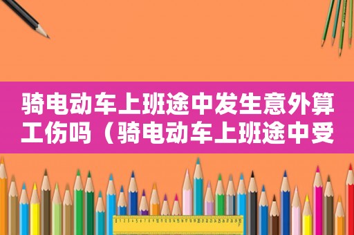 騎電動車上班途中發生意外算工傷嗎（騎電動車上班途中受傷算工傷么）