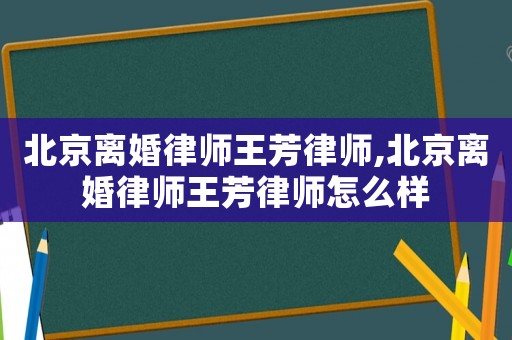 北京離婚律師王芳律師,北京離婚律師王芳律師怎么樣
