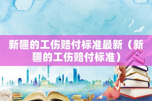 新疆的工傷賠付標(biāo)準(zhǔn)最新（新疆的工傷賠付標(biāo)準(zhǔn)）
