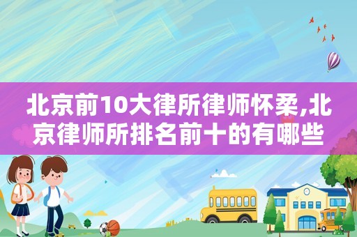 北京前10大律所律師懷柔,北京律師所排名前十的有哪些