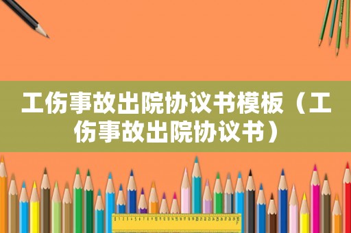 工傷事故出院協議書模板（工傷事故出院協議書）