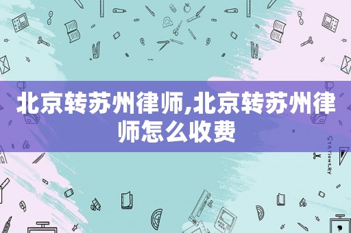北京轉蘇州律師,北京轉蘇州律師怎么收費