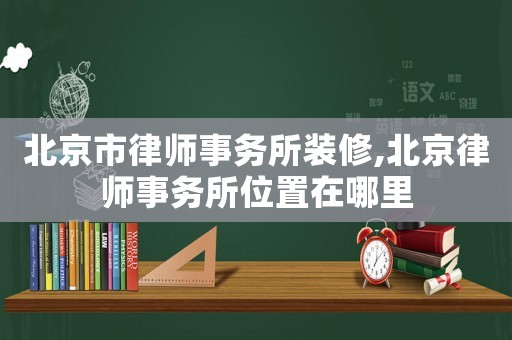 北京市律師事務所裝修,北京律師事務所位置在哪里