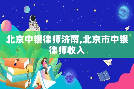 北京中銀律師濟南,北京市中銀律師收入