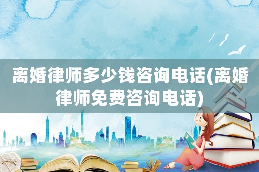 離婚律師多少錢咨詢電話(離婚律師免費咨詢電話)