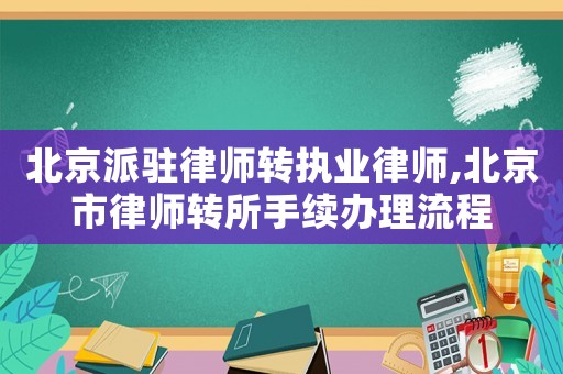 北京派駐律師轉執業律師,北京市律師轉所手續辦理流程