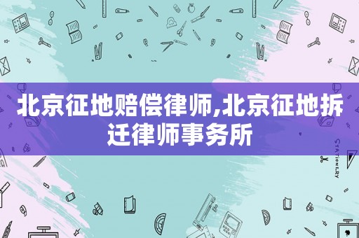 北京征地賠償律師,北京征地拆遷律師事務所