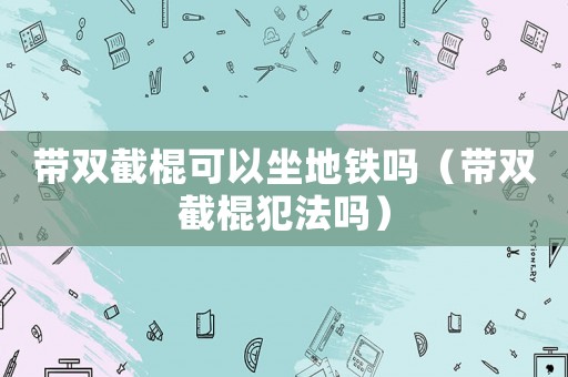帶雙截棍可以坐地鐵嗎（帶雙截棍犯法嗎）