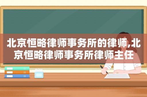 北京恒略律師事務(wù)所的律師,北京恒略律師事務(wù)所律師主任
