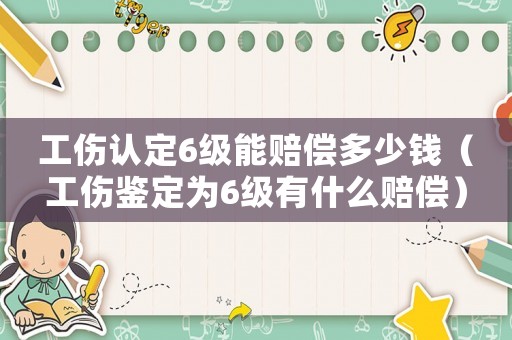 工傷認定6級能賠償多少錢（工傷鑒定為6級有什么賠償）