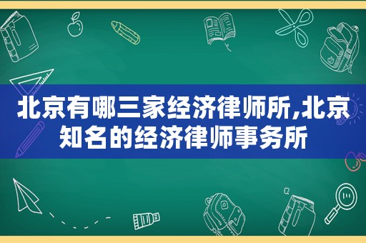 北京有哪三家經濟律師所,北京知名的經濟律師事務所