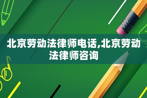 北京勞動法律師電話,北京勞動法律師咨詢