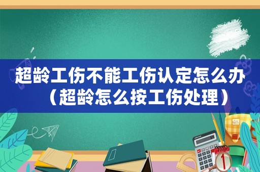 超齡工傷不能工傷認(rèn)定怎么辦（超齡怎么按工傷處理）