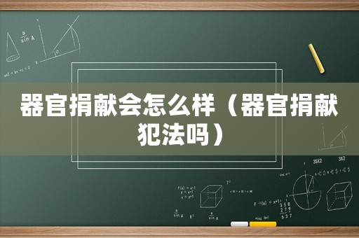器官捐獻會怎么樣（器官捐獻犯法嗎）