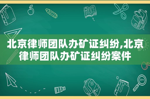 北京律師團(tuán)隊(duì)辦礦證糾紛,北京律師團(tuán)隊(duì)辦礦證糾紛案件