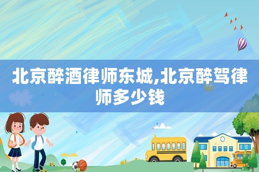 北京醉酒律師東城,北京醉駕律師多少錢
