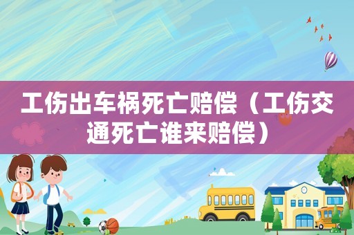工傷出車禍死亡賠償（工傷交通死亡誰來賠償）