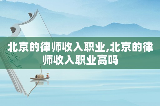 北京的律師收入職業(yè),北京的律師收入職業(yè)高嗎