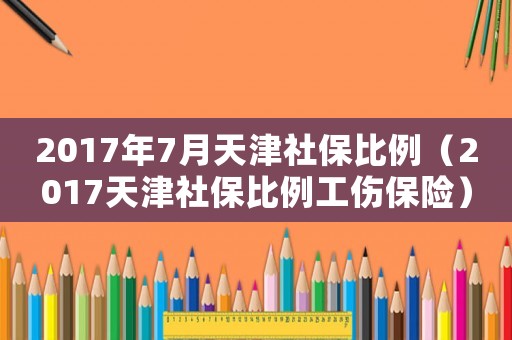 2017年7月天津社保比例（2017天津社保比例工傷保險）