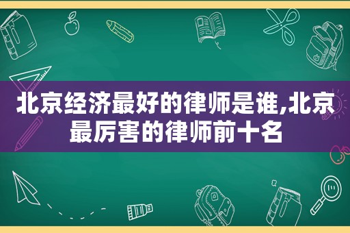 北京經濟最好的律師是誰,北京最厲害的律師前十名