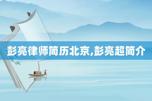 彭亮律師簡(jiǎn)歷北京,彭亮超簡(jiǎn)介