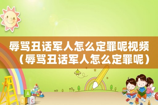 辱罵丑話軍人怎么定罪呢視頻（辱罵丑話軍人怎么定罪呢）