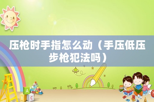 壓槍時手指怎么動（手壓低壓步槍犯法嗎）