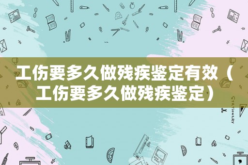 工傷要多久做殘疾鑒定有效（工傷要多久做殘疾鑒定）