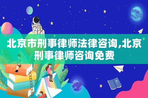 北京市刑事律師法律咨詢,北京刑事律師咨詢免費