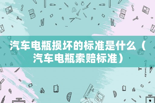 汽車電瓶損壞的標準是什么（汽車電瓶索賠標準）
