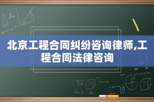 北京工程合同糾紛咨詢律師,工程合同法律咨詢