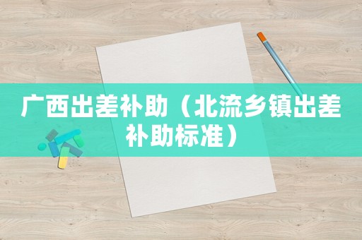廣西出差補助（北流鄉鎮出差補助標準）